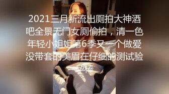 2021三月新流出厕拍大神酒吧全景无门女厕偷拍，清一色年轻小姐姐第6季又一个做爱没带套的美眉在仔细的测试验孕棒