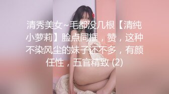 清秀美女~毛都没几根【清纯小萝莉】脸点同框，赞，这种不染风尘的妹子还不多，有颜任性，五官精致 (2)