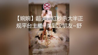 【婉婉】超美网红秒杀大半正规平台主播~美到没朋友~舒服