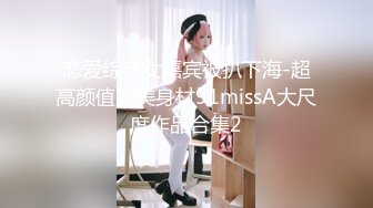 恋爱综艺女嘉宾被扒下海-超高颜值完美身材91missA大尺度作品合集2