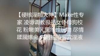 【硬核淫啪大神】Make性专家 凌辱调教极品女仆母狗校花 粉嫩美乳黑丝性玩物 尽情蹂躏爆肏 内射抽搐蜜穴淫液