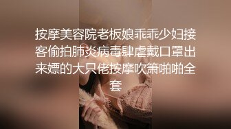 按摩美容院老板娘乖乖少妇接客偷拍肺炎病毒肆虐戴口罩出来嫖的大只佬按摩吹箫啪啪全套