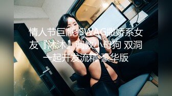 情人节巨献-SWAG撒娇系女友『沐沐』调教小母狗 双洞一起开发流精 豪华版