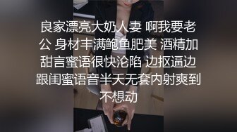 良家漂亮大奶人妻 啊我要老公 身材丰满鲍鱼肥美 酒精加甜言蜜语很快沦陷 边抠逼边跟闺蜜语音半天无套内射爽到不想动