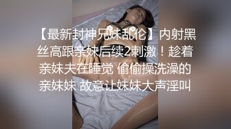 【最新封神兄妹乱伦】内射黑丝高跟亲妹后续2刺激！趁着亲妹夫在睡觉 偷偷操洗澡的亲妹妹 故意让妹妹大声淫叫